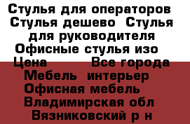 Стулья для операторов, Стулья дешево, Стулья для руководителя,Офисные стулья изо › Цена ­ 450 - Все города Мебель, интерьер » Офисная мебель   . Владимирская обл.,Вязниковский р-н